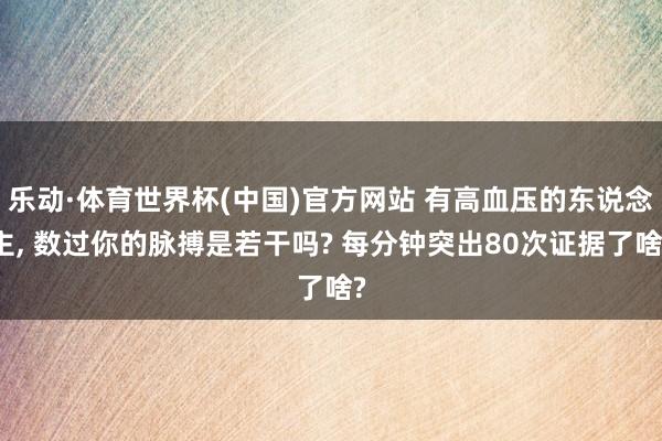 乐动·体育世界杯(中国)官方网站 有高血压的东说念主, 数过你的脉搏是若干吗? 每分钟突出80次证据了啥?