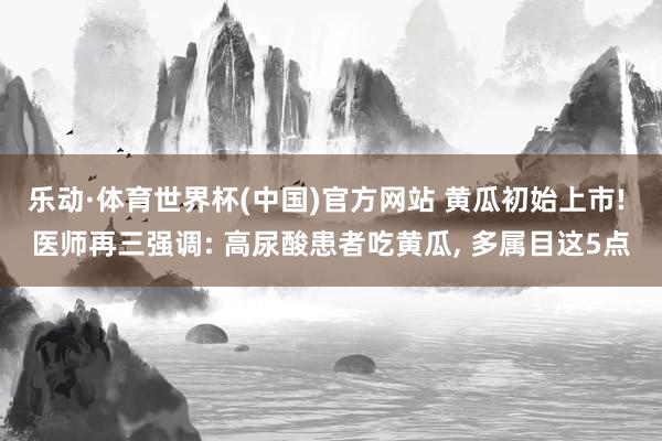 乐动·体育世界杯(中国)官方网站 黄瓜初始上市! 医师再三强调: 高尿酸患者吃黄瓜, 多属目这5点