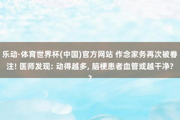 乐动·体育世界杯(中国)官方网站 作念家务再次被眷注! 医师发现: 动得越多, 脑梗患者血管或越干净?