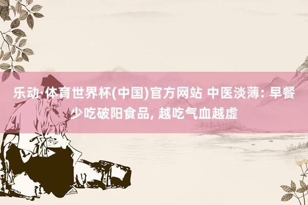 乐动·体育世界杯(中国)官方网站 中医淡薄: 早餐少吃破阳食品, 越吃气血越虚