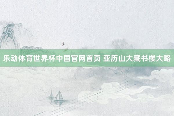 乐动体育世界杯中国官网首页 亚历山大藏书楼大略