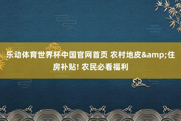 乐动体育世界杯中国官网首页 农村地皮&住房补贴! 农民必看福利