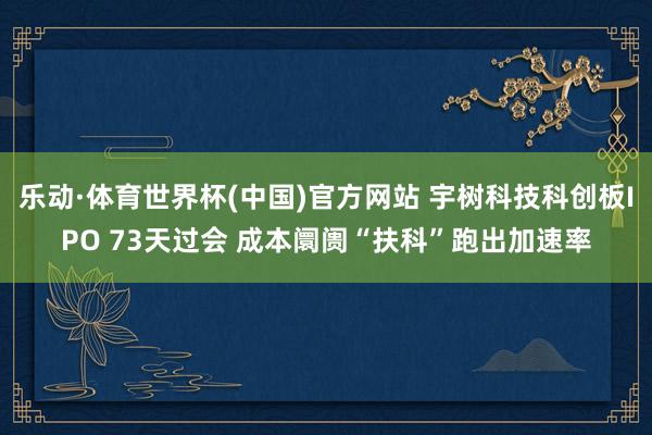 乐动·体育世界杯(中国)官方网站 宇树科技科创板IPO 73天过会 成本阛阓“扶科”跑出加速率