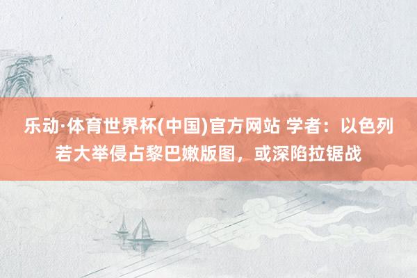 乐动·体育世界杯(中国)官方网站 学者：以色列若大举侵占黎巴嫩版图，或深陷拉锯战
