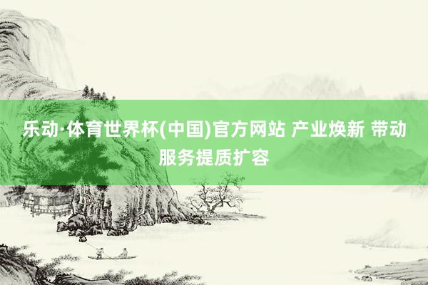 乐动·体育世界杯(中国)官方网站 产业焕新 带动服务提质扩容