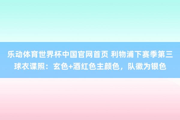 乐动体育世界杯中国官网首页 利物浦下赛季第三球衣谍照:玄色+酒红色主颜色,队徽为银色