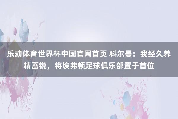 乐动体育世界杯中国官网首页 科尔曼:我经久养精蓄锐,将埃弗顿足球俱乐部置于首位