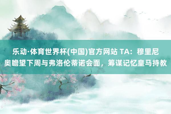 乐动·体育世界杯(中国)官方网站 TA:穆里尼奥瞻望下周与弗洛伦蒂诺会面,筹谋记忆皇马持教