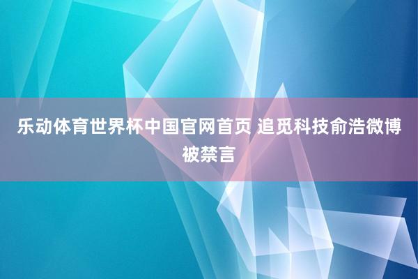 乐动体育世界杯中国官网首页 追觅科技俞浩微博被禁言