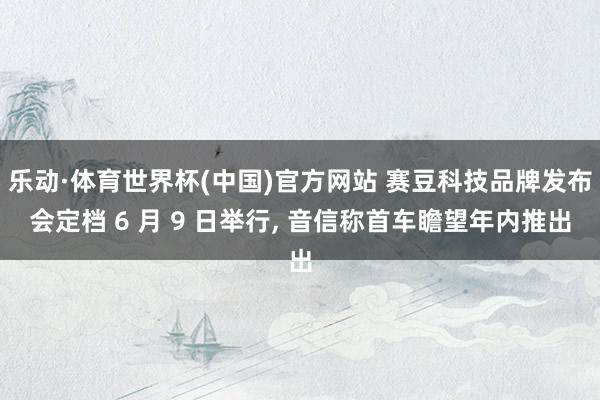 乐动·体育世界杯(中国)官方网站 赛豆科技品牌发布会定档 6 月 9 日举行, 音信称首车瞻望年内推出