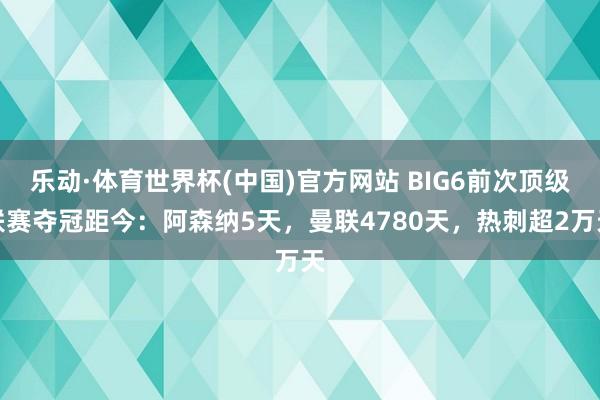 乐动·体育世界杯(中国)官方网站 BIG6前次顶级联赛夺冠距今：阿森纳5天，曼联4780天，热刺超2万天