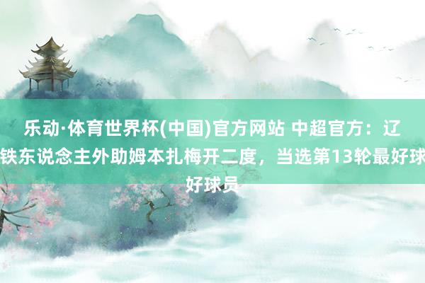 乐动·体育世界杯(中国)官方网站 中超官方：辽宁铁东说念主外助姆本扎梅开二度，当选第13轮最好球员