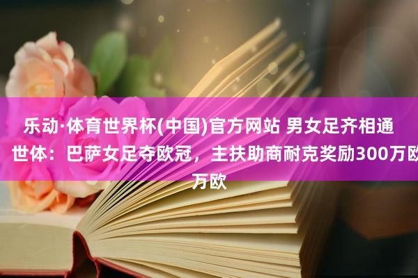 乐动·体育世界杯(中国)官方网站 男女足齐相通!世体:巴萨女足夺欧冠,主扶助商耐克奖励300万欧