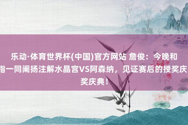 乐动·体育世界杯(中国)官方网站 詹俊:今晚和张指一同阐扬注解水晶宫VS阿森纳,见证赛后的授奖庆典!