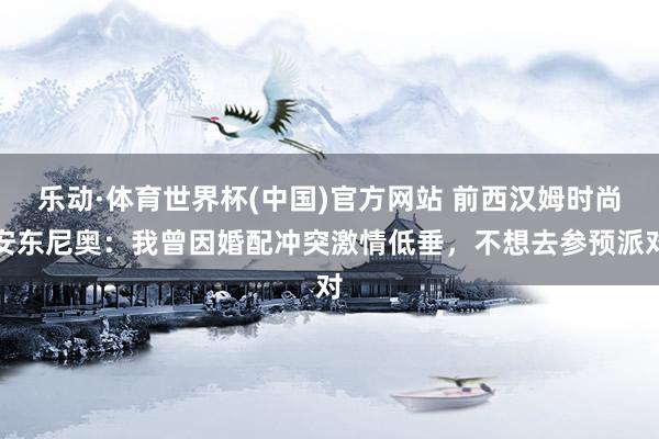 乐动·体育世界杯(中国)官方网站 前西汉姆时尚安东尼奥:我曾因婚配冲突激情低垂,不想去参预派对