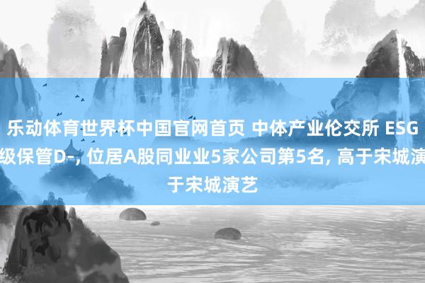 乐动体育世界杯中国官网首页 中体产业伦交所 ESG评级保管D-, 位居A股同业业5家公司第5名, 高于宋城演艺