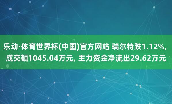 乐动·体育世界杯(中国)官方网站 瑞尔特跌1.12%, 成交额1045.04万元, 主力资金净流出29.62万元