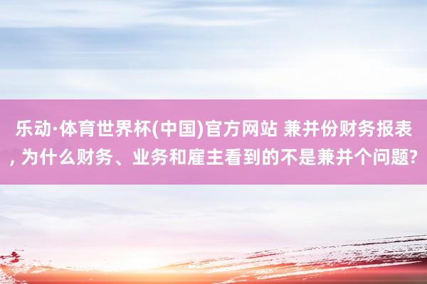 乐动·体育世界杯(中国)官方网站 兼并份财务报表, 为什么财务、业务和雇主看到的不是兼并个问题?