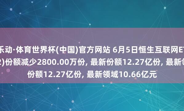 乐动·体育世界杯(中国)官方网站 6月5日恒生互联网ETF万家(159202)份额减少2800.00万份, 最新份额12.27亿份, 最新领域10.66亿元