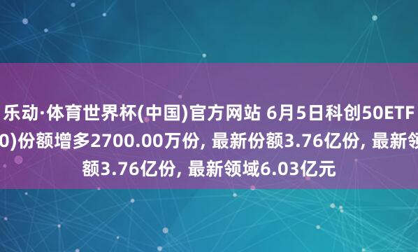 乐动·体育世界杯(中国)官方网站 6月5日科创50ETF东财(589850)份额增多2700.00万份, 最新份额3.76亿份, 最新领域6.03亿元