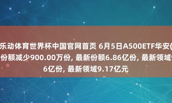 乐动体育世界杯中国官网首页 6月5日A500ETF华安(159359)份额减少900.00万份, 最新份额6.86亿份, 最新领域9.17亿元