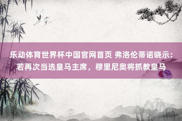 乐动体育世界杯中国官网首页 弗洛伦蒂诺晓示:若再次当选皇马主席,穆里尼奥将抓教皇马