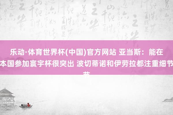 乐动·体育世界杯(中国)官方网站 亚当斯:能在本国参加寰宇杯很突出 波切蒂诺和伊劳拉都注重细节