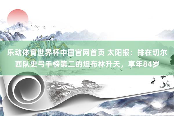 乐动体育世界杯中国官网首页 太阳报：排在切尔西队史弓手榜第二的坦布林升天，享年84岁