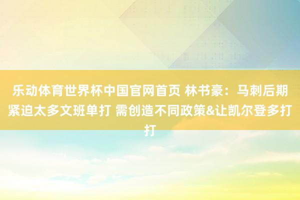 乐动体育世界杯中国官网首页 林书豪:马刺后期紧迫太多文班单打 需创造不同政策&让凯尔登多打