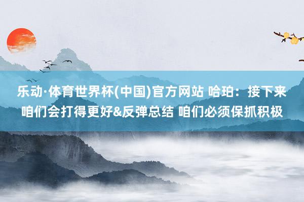 乐动·体育世界杯(中国)官方网站 哈珀:接下来咱们会打得更好&反弹总结 咱们必须保抓积极