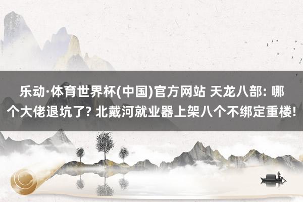 乐动·体育世界杯(中国)官方网站 天龙八部: 哪个大佬退坑了? 北戴河就业器上架八个不绑定重楼!