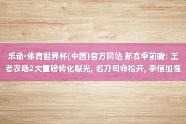 乐动·体育世界杯(中国)官方网站 新赛季前瞻: 王者农场2大重磅转化曝光, 名刀司命松开, 李信加强