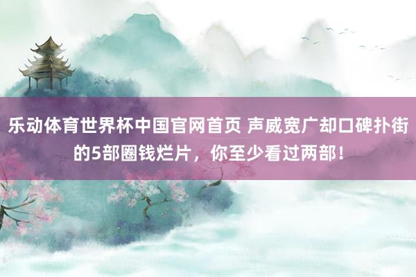 乐动体育世界杯中国官网首页 声威宽广却口碑扑街的5部圈钱烂片,你至少看过两部!