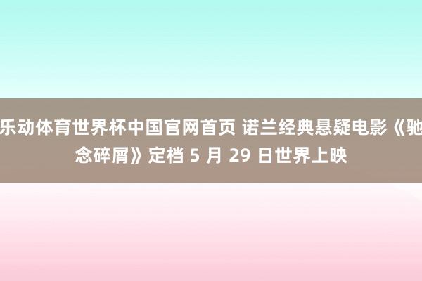 乐动体育世界杯中国官网首页 诺兰经典悬疑电影《驰念碎屑》定档 5 月 29 日世界上映
