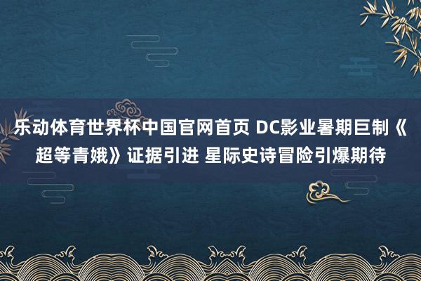 乐动体育世界杯中国官网首页 DC影业暑期巨制《超等青娥》证据引进 星际史诗冒险引爆期待