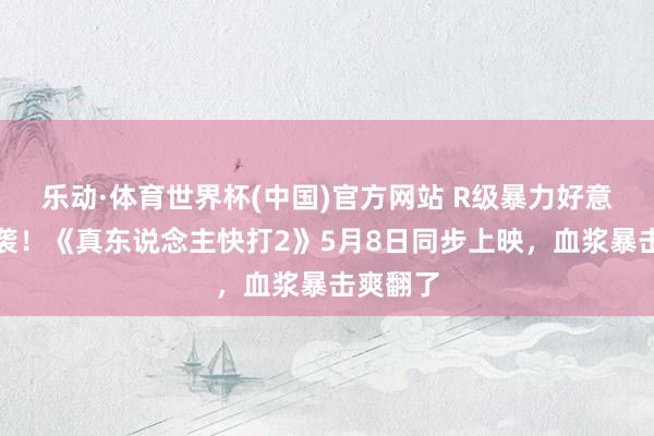 乐动·体育世界杯(中国)官方网站 R级暴力好意思学来袭！《真东说念主快打2》5月8日同步上映，血浆暴击爽翻了