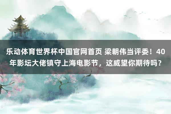 乐动体育世界杯中国官网首页 梁朝伟当评委!40年影坛大佬镇守上海电影节,这威望你期待吗?