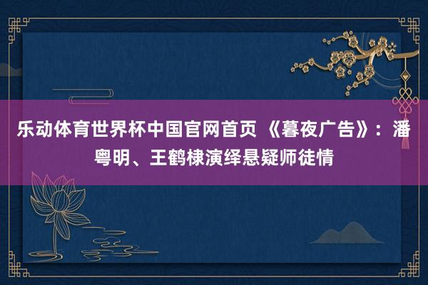 乐动体育世界杯中国官网首页 《暮夜广告》:潘粤明、王鹤棣演绎悬疑师徒情
