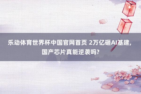 乐动体育世界杯中国官网首页 2万亿砸AI基建, 国产芯片真能逆袭吗?