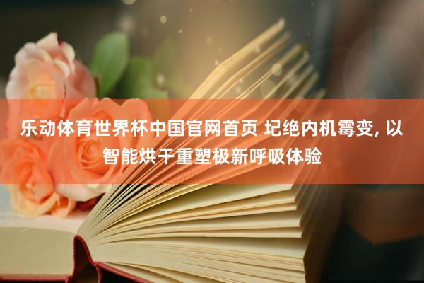 乐动体育世界杯中国官网首页 圮绝内机霉变, 以智能烘干重塑极新呼吸体验