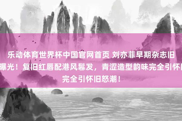 乐动体育世界杯中国官网首页 刘亦菲早期杂志旧照惊艳曝光!复旧红唇配港风鬈发,青涩造型韵味完全引怀旧怒潮!