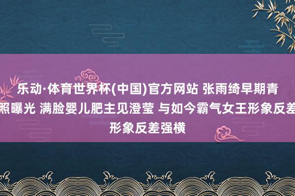 乐动·体育世界杯(中国)官方网站 张雨绮早期青涩旧照曝光 满脸婴儿肥主见澄莹 与如今霸气女王形象反差强横