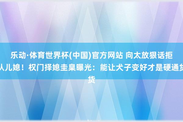 乐动·体育世界杯(中国)官方网站 向太放狠话拒认儿媳!权门择媳圭臬曝光:能让犬子变好才是硬通货