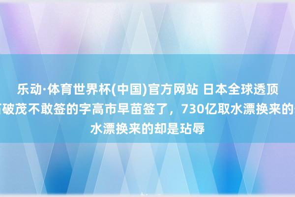 乐动·体育世界杯(中国)官方网站 日本全球透顶怒了!石破茂不敢签的字高市早苗签了,730亿取水漂换来的却是玷辱