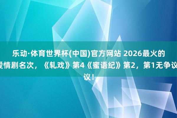 乐动·体育世界杯(中国)官方网站 2026最火的爱情剧名次,《轧戏》第4《蜜语纪》第2,第1无争议!