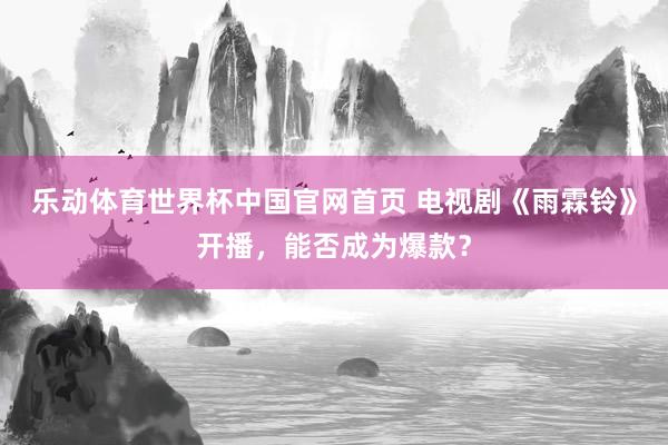乐动体育世界杯中国官网首页 电视剧《雨霖铃》开播，能否成为爆款？