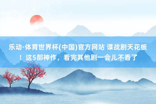 乐动·体育世界杯(中国)官方网站 谍战剧天花板！这5部神作，看完其他剧一会儿不香了