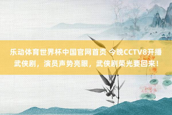 乐动体育世界杯中国官网首页 今晚CCTV8开播武侠剧,演员声势亮眼,武侠剧荣光要回来!