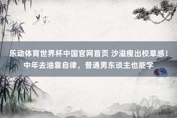 乐动体育世界杯中国官网首页 沙溢瘦出校草感!中年去油靠自律,普通男东谈主也能学