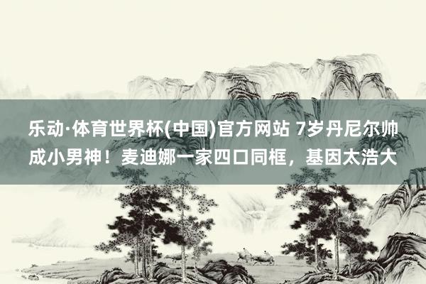 乐动·体育世界杯(中国)官方网站 7岁丹尼尔帅成小男神!麦迪娜一家四口同框,基因太浩大